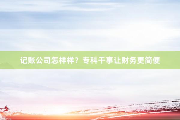 记账公司怎样样？专科干事让财务更简便