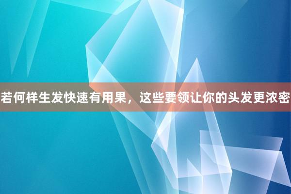 若何样生发快速有用果，这些要领让你的头发更浓密
