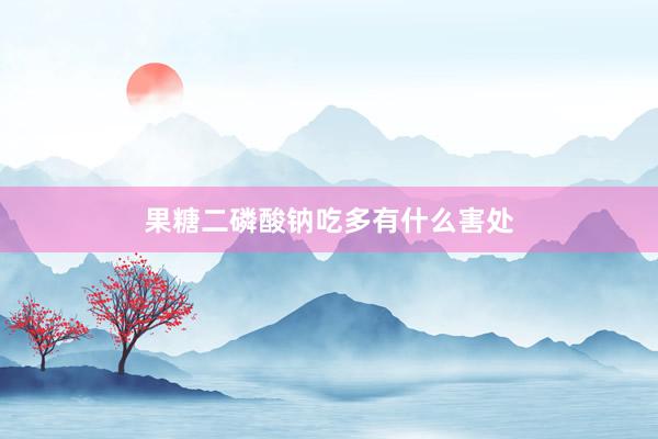 果糖二磷酸钠吃多有什么害处