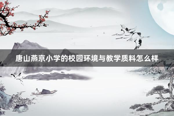 唐山燕京小学的校园环境与教学质料怎么样